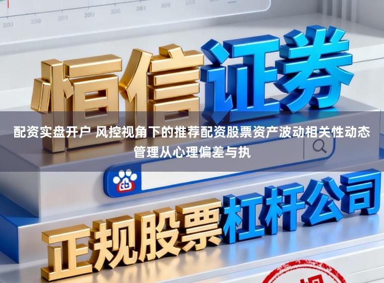 配资实盘开户 风控视角下的推荐配资股票资产波动相关性动态管理从心理偏差与执
