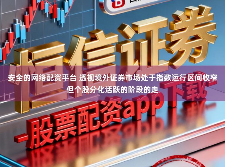 安全的网络配资平台 透视境外证券市场处于指数运行区间收窄但个股分化活跃的阶段的走
