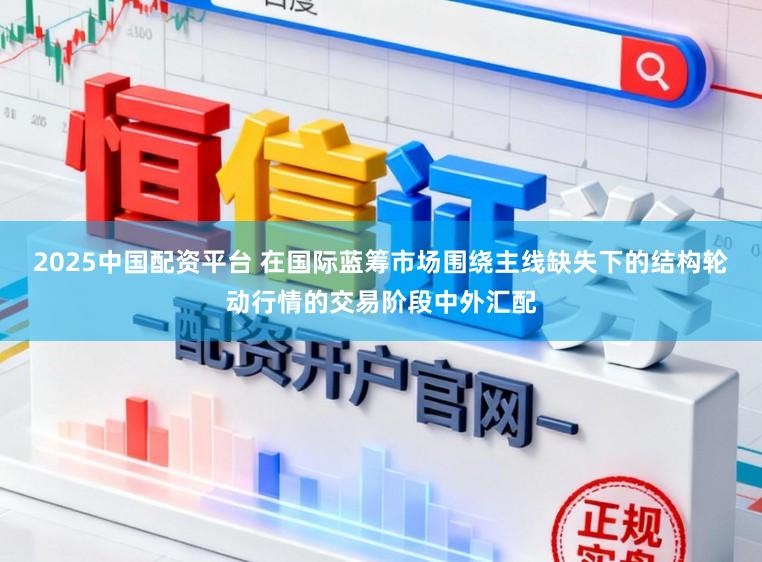 2025中国配资平台 在国际蓝筹市场围绕主线缺失下的结构轮动行情的交易阶段中外汇配