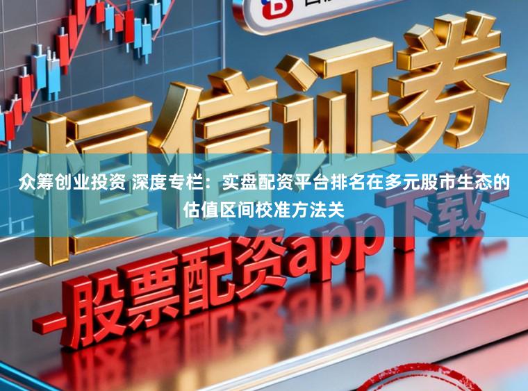 众筹创业投资 深度专栏：实盘配资平台排名在多元股市生态的估值区间校准方法关