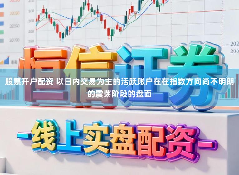 股票开户配资 以日内交易为主的活跃账户在在指数方向尚不明朗的震荡阶段的盘面