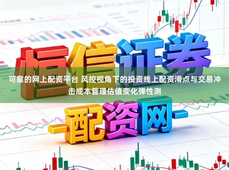 可靠的网上配资平台 风控视角下的投资线上配资滑点与交易冲击成本管理估值变化弹性测