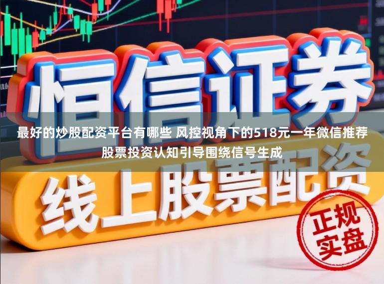 最好的炒股配资平台有哪些 风控视角下的518元一年微信推荐股票投资认知引导围绕信号生成