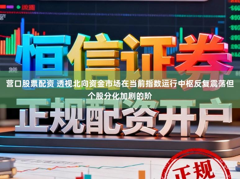 营口股票配资 透视北向资金市场在当前指数运行中枢反复震荡但个股分化加剧的阶