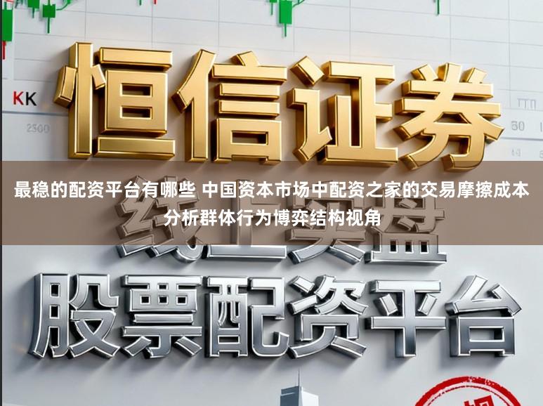 最稳的配资平台有哪些 中国资本市场中配资之家的交易摩擦成本分析群体行为博弈结构视角