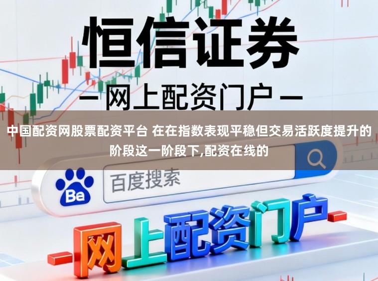 中国配资网股票配资平台 在在指数表现平稳但交易活跃度提升的阶段这一阶段下,配资在线的