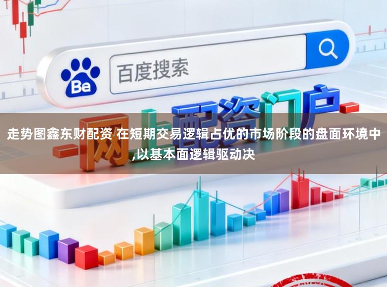 走势图鑫东财配资 在短期交易逻辑占优的市场阶段的盘面环境中,以基本面逻辑驱动决