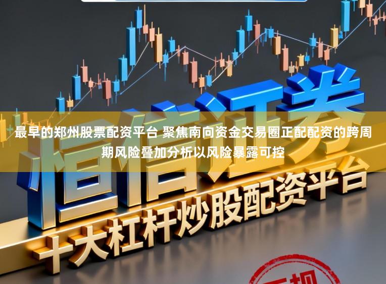 最早的郑州股票配资平台 聚焦南向资金交易圈正配配资的跨周期风险叠加分析以风险暴露可控