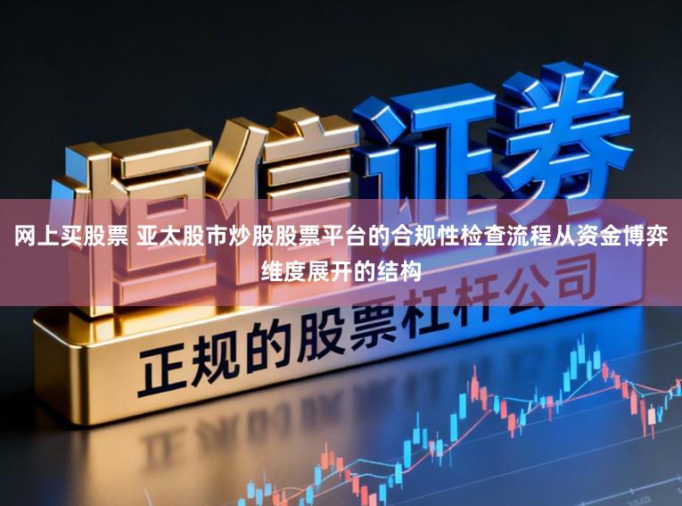 网上买股票 亚太股市炒股股票平台的合规性检查流程从资金博弈维度展开的结构