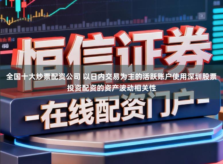 全国十大炒票配资公司 以日内交易为主的活跃账户使用深圳股票投资配资的资产波动相关性