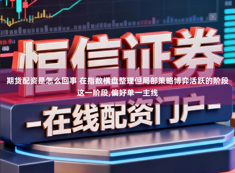 期货配资是怎么回事 在指数横盘整理但局部策略博弈活跃的阶段这一阶段,偏好单一主线