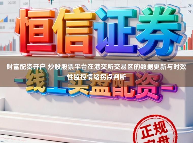 财富配资开户 炒股股票平台在港交所交易区的数据更新与时效性监控情绪拐点判断