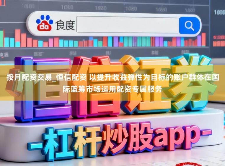 按月配资交易_恒信配资 以提升收益弹性为目标的账户群体在国际蓝筹市场运用配资专属服务