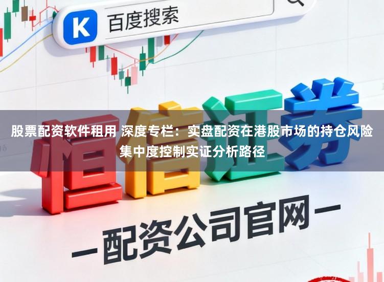 股票配资软件租用 深度专栏：实盘配资在港股市场的持仓风险集中度控制实证分析路径