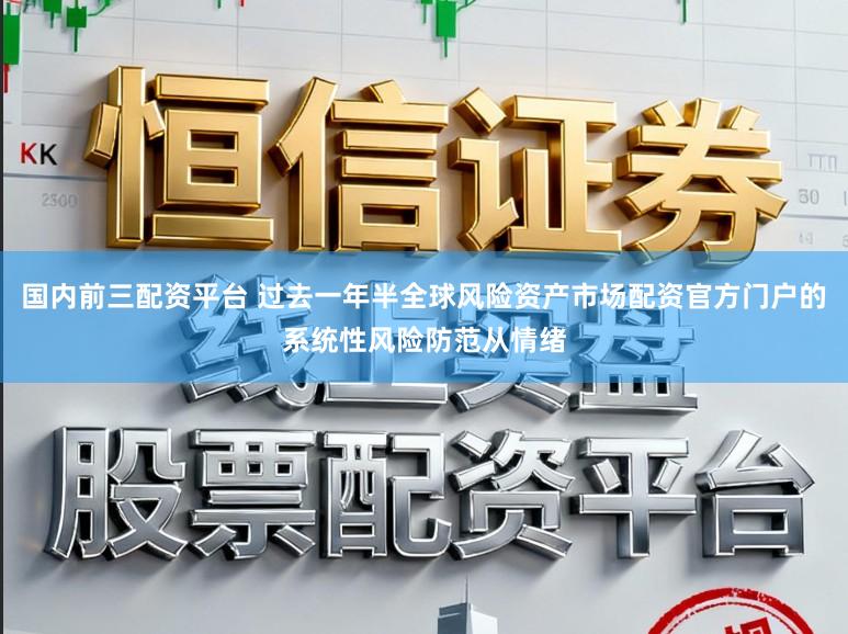 国内前三配资平台 过去一年半全球风险资产市场配资官方门户的系统性风险防范从情绪
