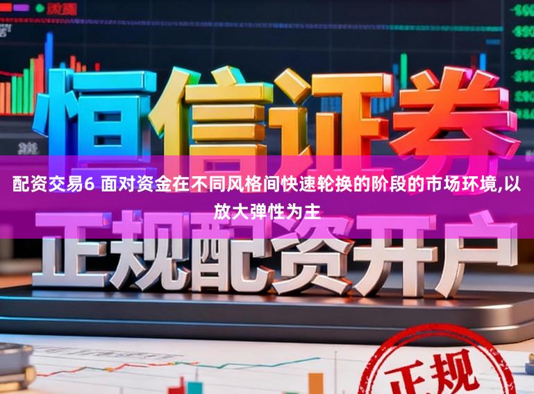 配资交易6 面对资金在不同风格间快速轮换的阶段的市场环境,以放大弹性为主