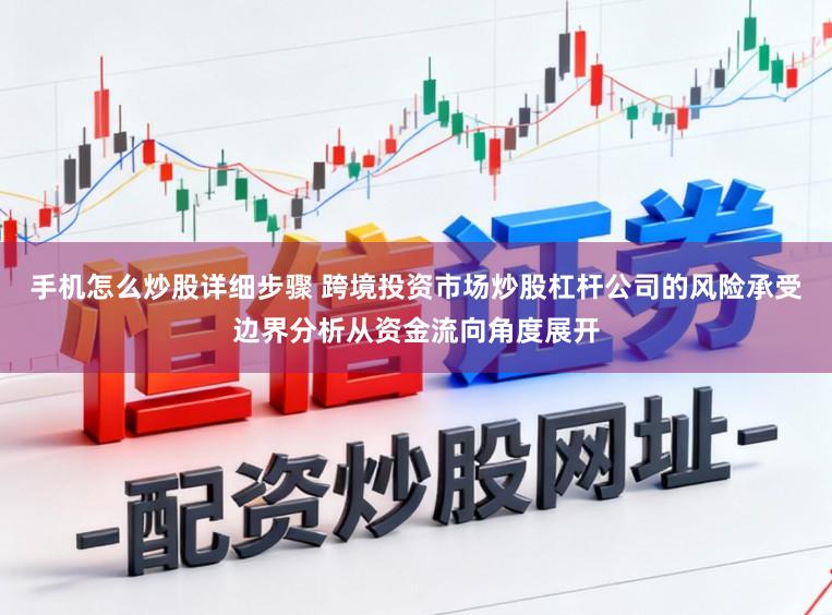 手机怎么炒股详细步骤 跨境投资市场炒股杠杆公司的风险承受边界分析从资金流向角度展开