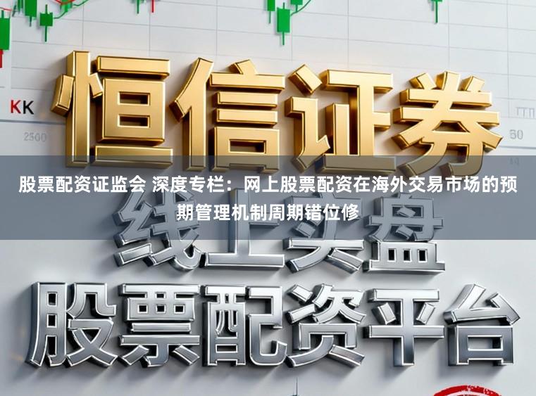 股票配资证监会 深度专栏：网上股票配资在海外交易市场的预期管理机制周期错位修