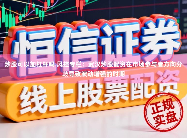 炒股可以加杠杆吗 风控专栏：武汉炒股配资在市场参与者方向分歧导致波动增强的时期