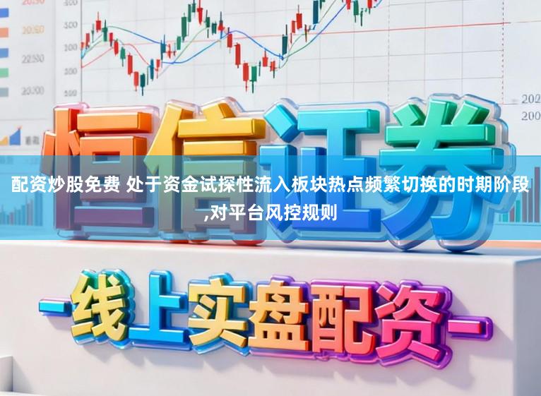 配资炒股免费 处于资金试探性流入板块热点频繁切换的时期阶段,对平台风控规则