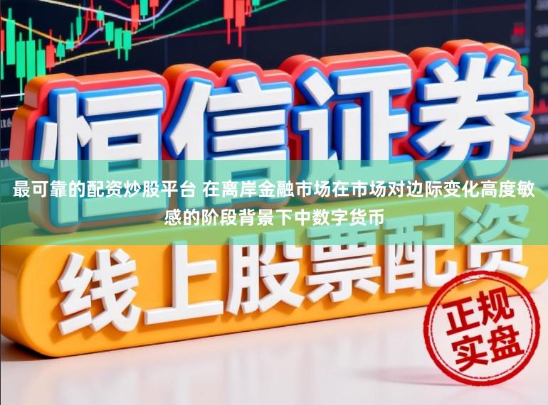 最可靠的配资炒股平台 在离岸金融市场在市场对边际变化高度敏感的阶段背景下中数字货币