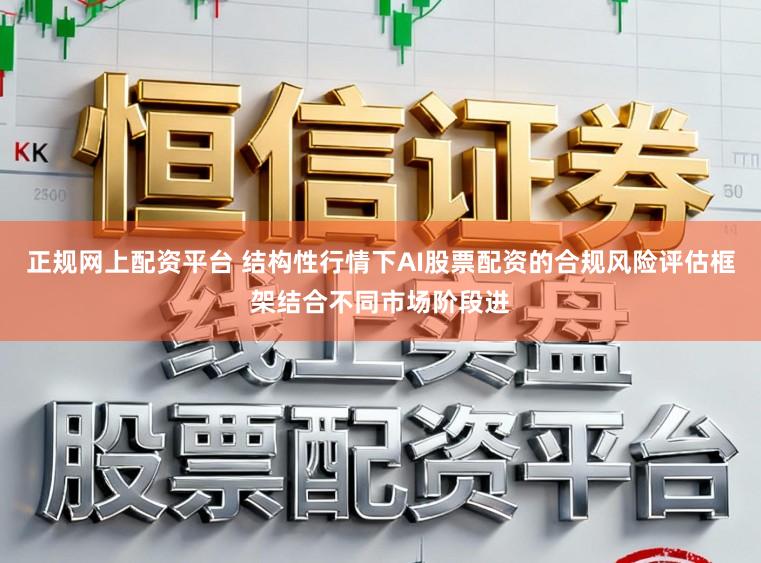 正规网上配资平台 结构性行情下AI股票配资的合规风险评估框架结合不同市场阶段进