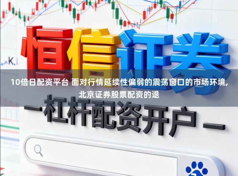 10倍日配资平台 面对行情延续性偏弱的震荡窗口的市场环境,北京证券股票配资的退