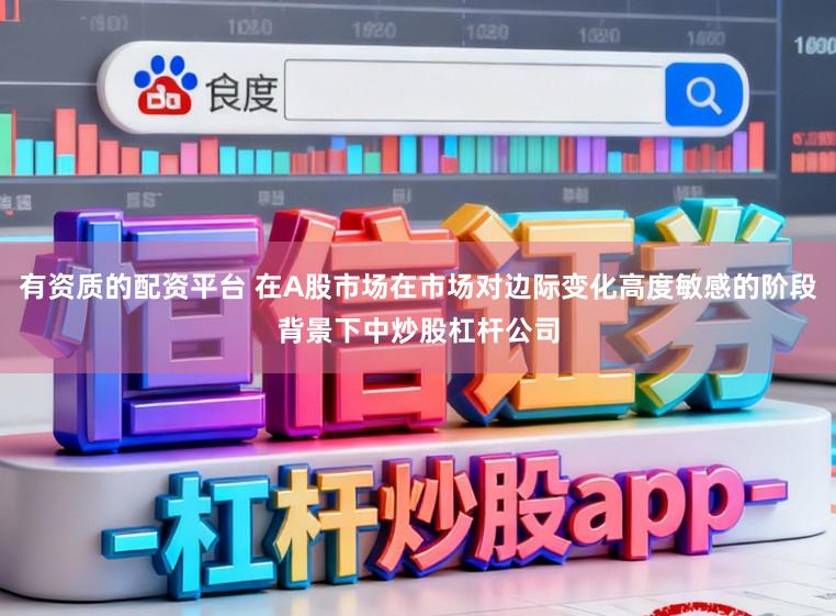 有资质的配资平台 在A股市场在市场对边际变化高度敏感的阶段背景下中炒股杠杆公司