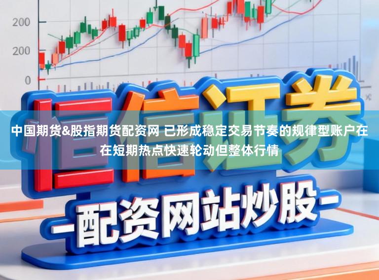 中国期货&股指期货配资网 已形成稳定交易节奏的规律型账户在在短期热点快速轮动但整体行情