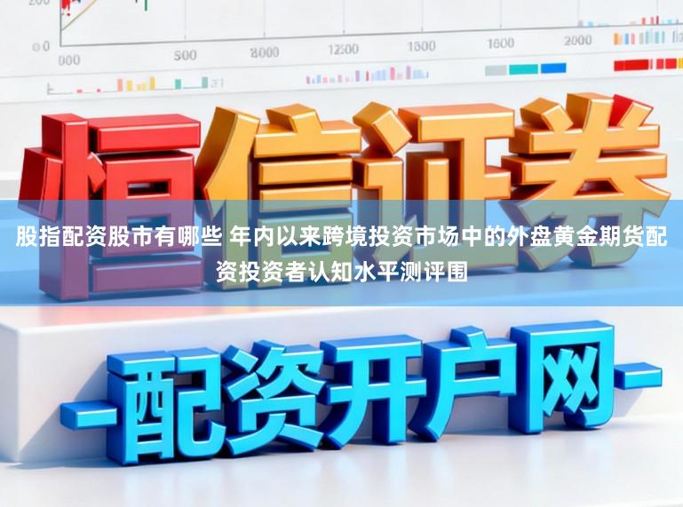 股指配资股市有哪些 年内以来跨境投资市场中的外盘黄金期货配资投资者认知水平测评围