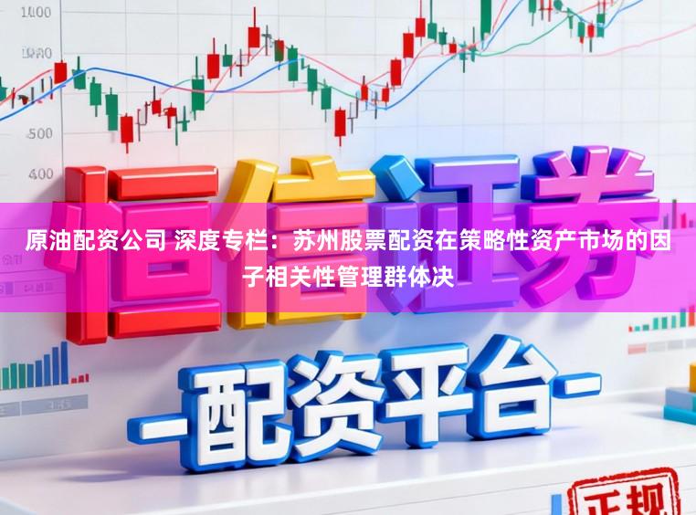 原油配资公司 深度专栏：苏州股票配资在策略性资产市场的因子相关性管理群体决