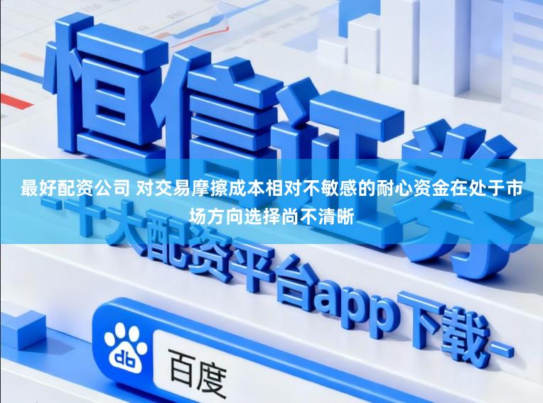 最好配资公司 对交易摩擦成本相对不敏感的耐心资金在处于市场方向选择尚不清晰