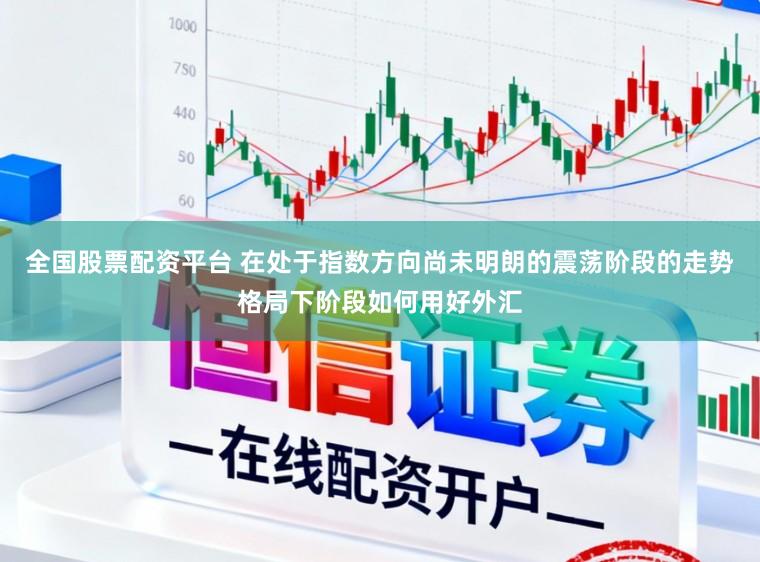 全国股票配资平台 在处于指数方向尚未明朗的震荡阶段的走势格局下阶段如何用好外汇