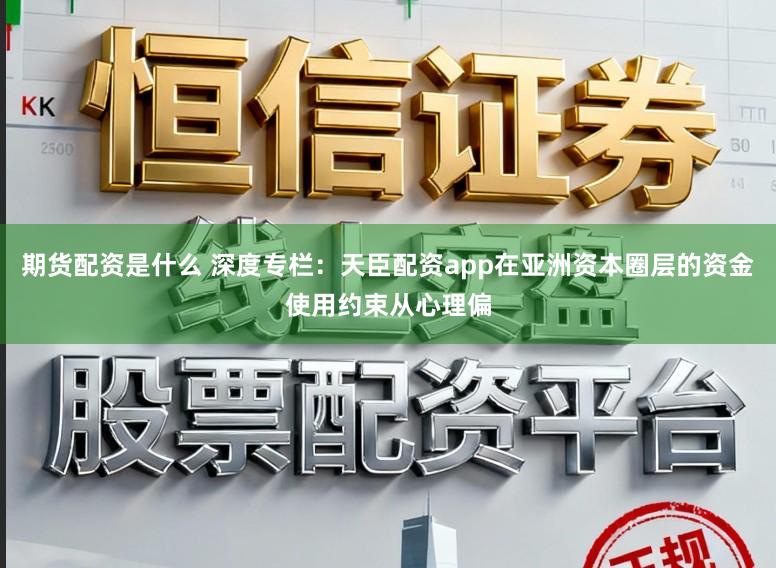 期货配资是什么 深度专栏：天臣配资app在亚洲资本圈层的资金使用约束从心理偏