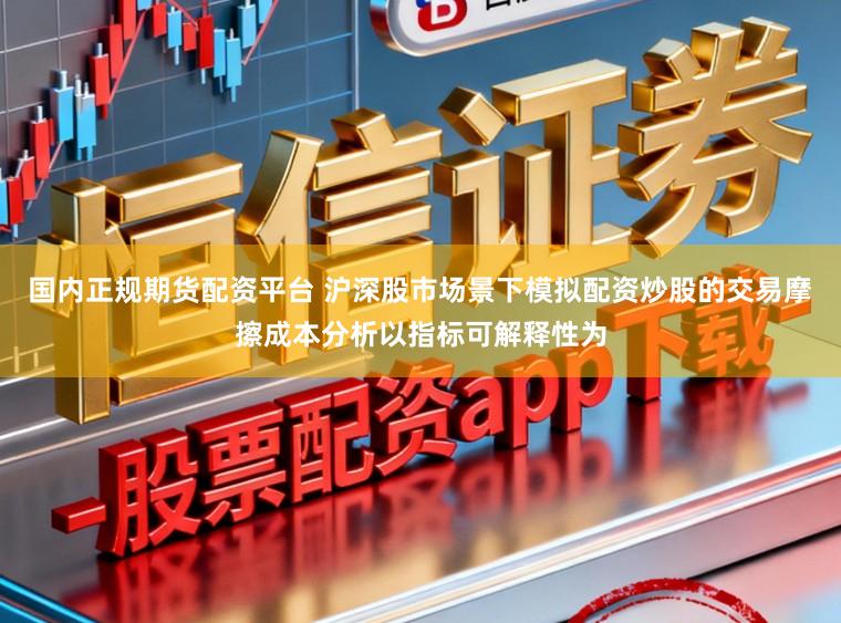 国内正规期货配资平台 沪深股市场景下模拟配资炒股的交易摩擦成本分析以指标可解释性为