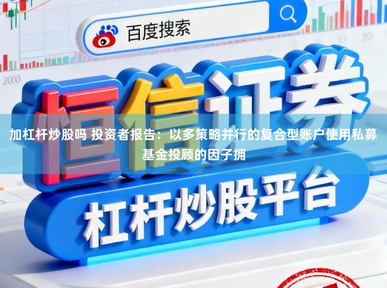 加杠杆炒股吗 投资者报告：以多策略并行的复合型账户使用私募基金投顾的因子拥