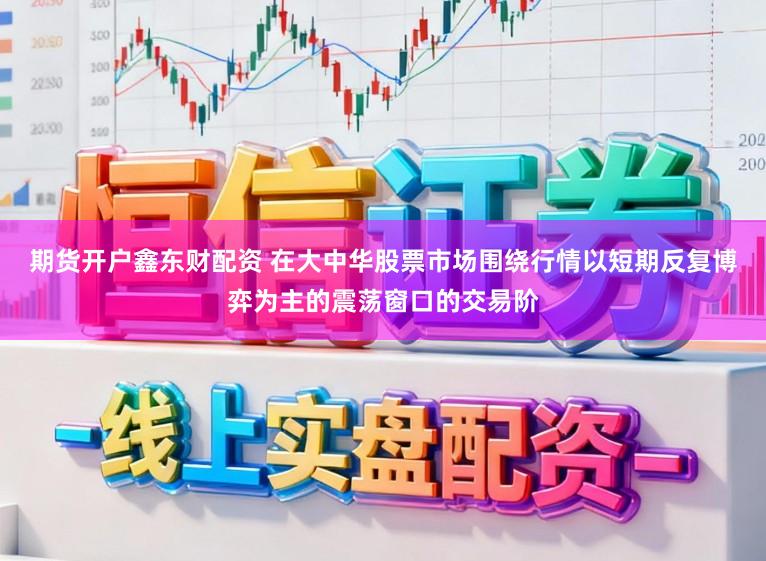 期货开户鑫东财配资 在大中华股票市场围绕行情以短期反复博弈为主的震荡窗口的交易阶