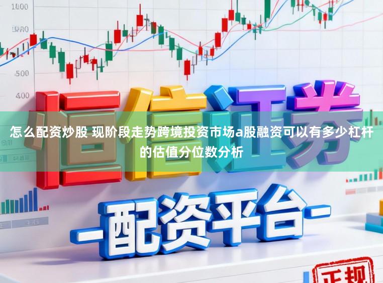 怎么配资炒股 现阶段走势跨境投资市场a股融资可以有多少杠杆的估值分位数分析