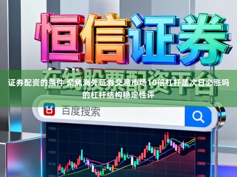 证券配资的条件 聚焦海外证券交易市场10倍杠杆是次日必涨吗的杠杆结构稳定性评