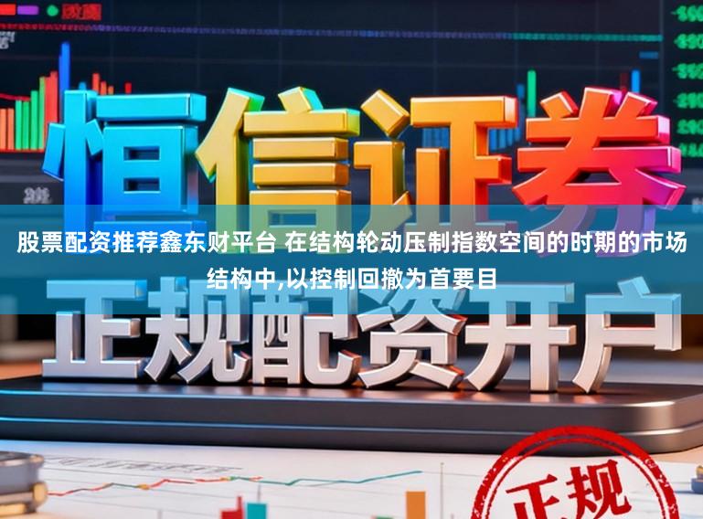 股票配资推荐鑫东财平台 在结构轮动压制指数空间的时期的市场结构中,以控制回撤为首要目