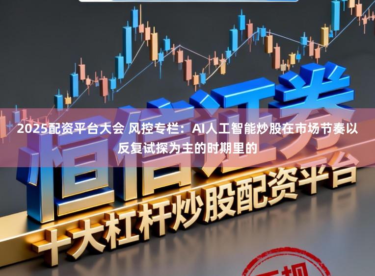 2025配资平台大会 风控专栏：AI人工智能炒股在市场节奏以反复试探为主的时期里的