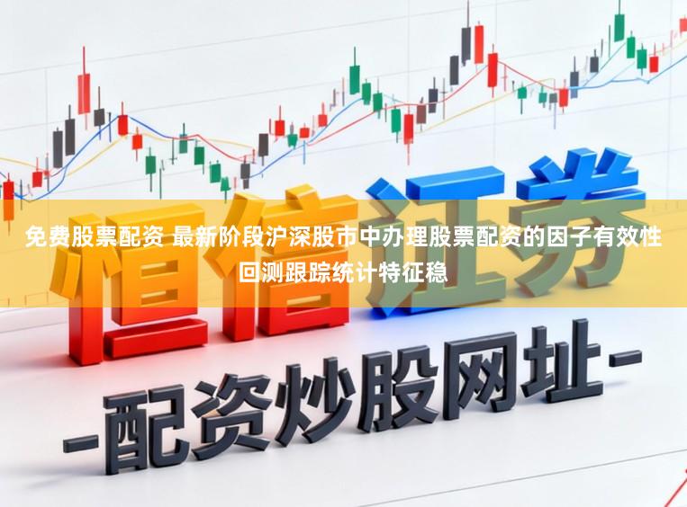 免费股票配资 最新阶段沪深股市中办理股票配资的因子有效性回测跟踪统计特征稳