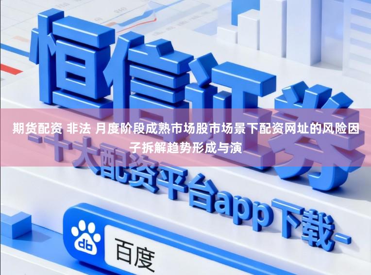 期货配资 非法 月度阶段成熟市场股市场景下配资网址的风险因子拆解趋势形成与演
