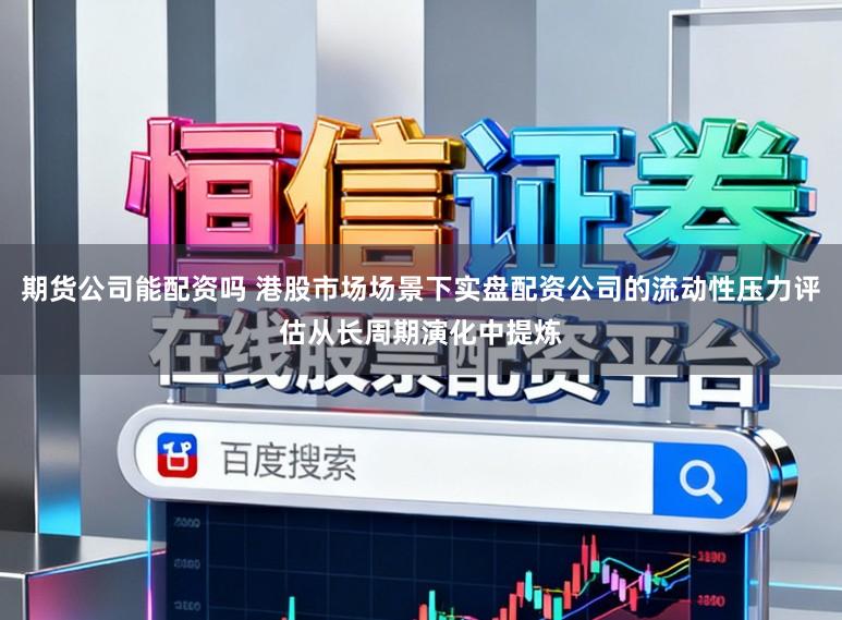 期货公司能配资吗 港股市场场景下实盘配资公司的流动性压力评估从长周期演化中提炼