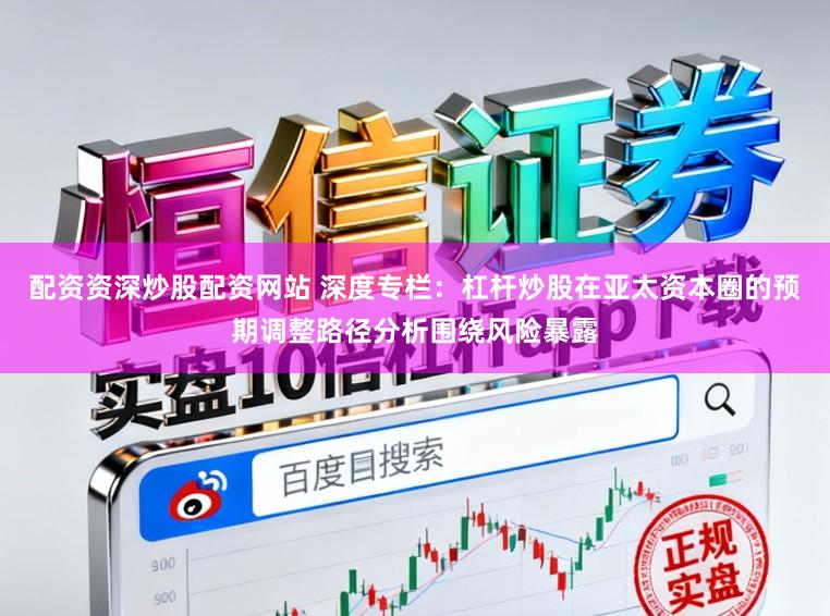 配资资深炒股配资网站 深度专栏：杠杆炒股在亚太资本圈的预期调整路径分析围绕风险暴露