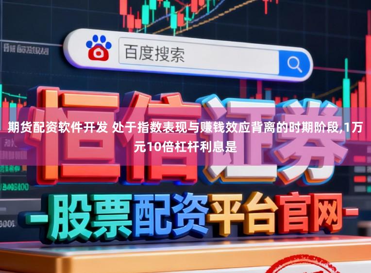 期货配资软件开发 处于指数表现与赚钱效应背离的时期阶段,1万元10倍杠杆利息是