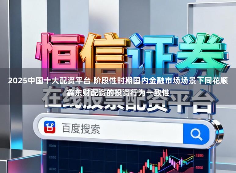2025中国十大配资平台 阶段性时期国内金融市场场景下同花顺鑫东财配资的投资行为一致性
