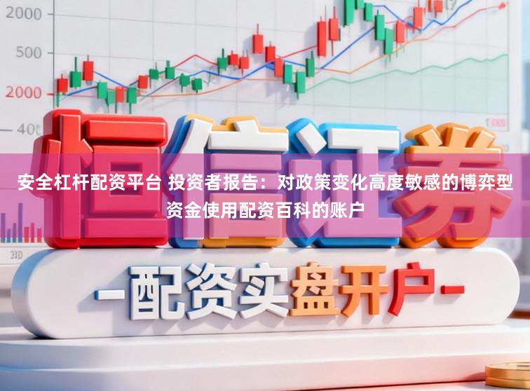 安全杠杆配资平台 投资者报告：对政策变化高度敏感的博弈型资金使用配资百科的账户
