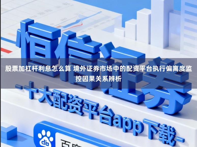 股票加杠杆利息怎么算 境外证券市场中的配资平台执行偏离度监控因果关系辨析