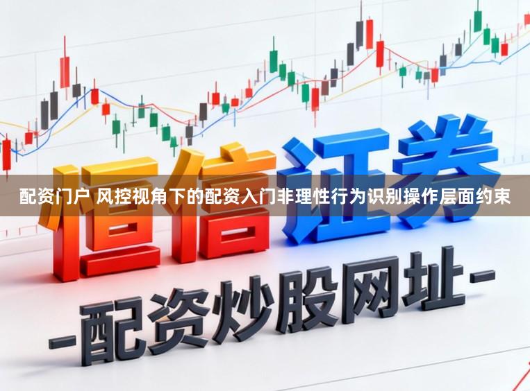 配资门户 风控视角下的配资入门非理性行为识别操作层面约束